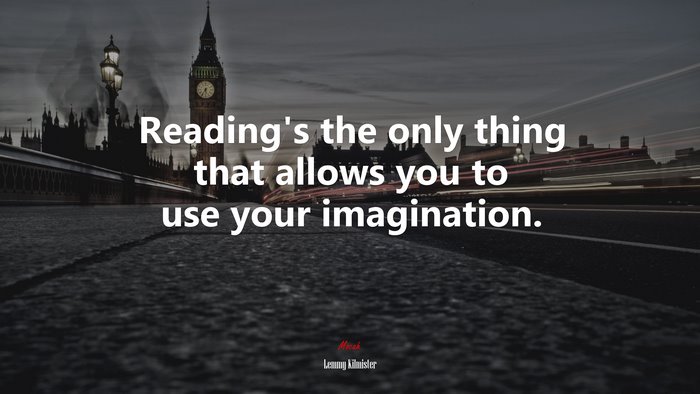 Reading’s the only thing that allows you to use your imagination. | Lemmy Kilmister quote