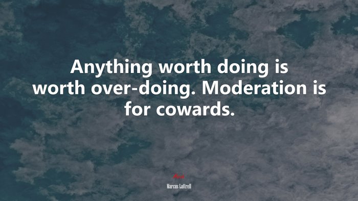 Anything worth doing is worth over-doing. Moderation is for cowards. | Marcus Luttrell quote