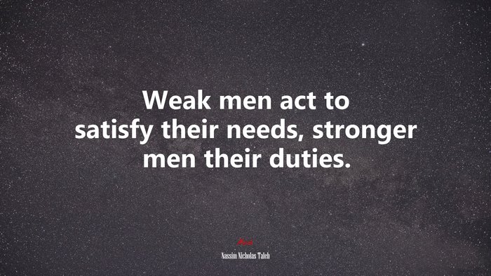 Weak men act to satisfy their needs, stronger men their duties. | Nassim Nicholas Taleb quote