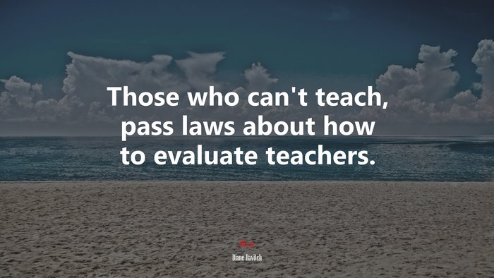 Those who can’t teach, pass laws about how to evaluate teachers. | Diane Ravitch quote
