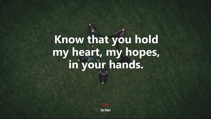 Know that you hold my heart, my hopes, in your hands. | Jojo Moyes quote