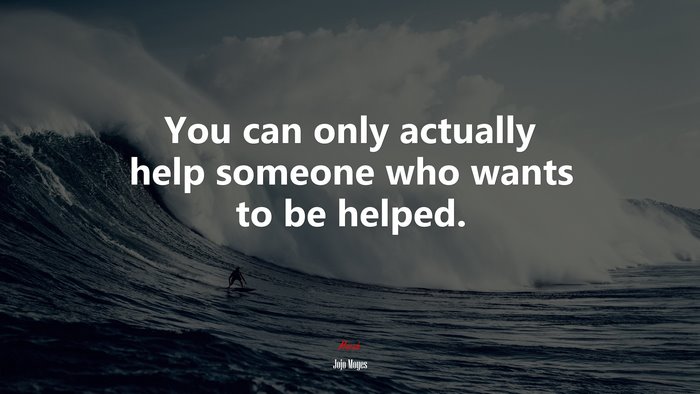 You can only actually help someone who wants to be helped. | Jojo Moyes quote