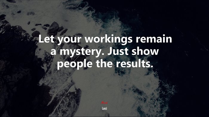Let your workings remain a mystery. Just show people the results. | Laozi quote