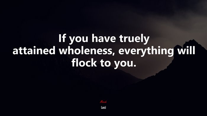 If you have truely attained wholeness, everything will flock to you. | Laozi quote