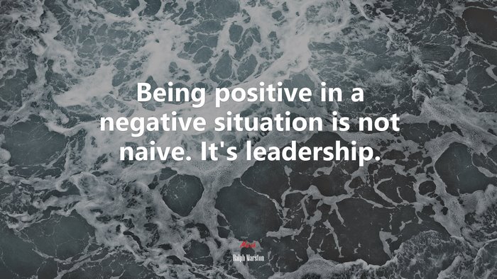 Being positive in a negative situation is not naive. It’s leadership. | Ralph Marston quote