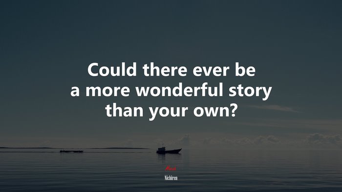 Could there ever be a more wonderful story than your own? | Nichiren quote