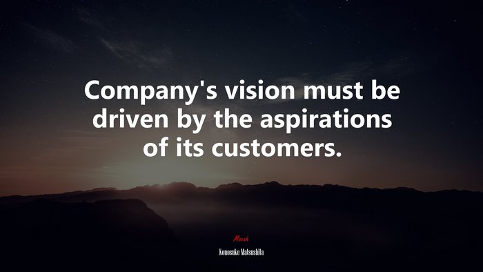 Company’s vision must be driven by the aspirations of its customers. | Konosuke Matsushita quote