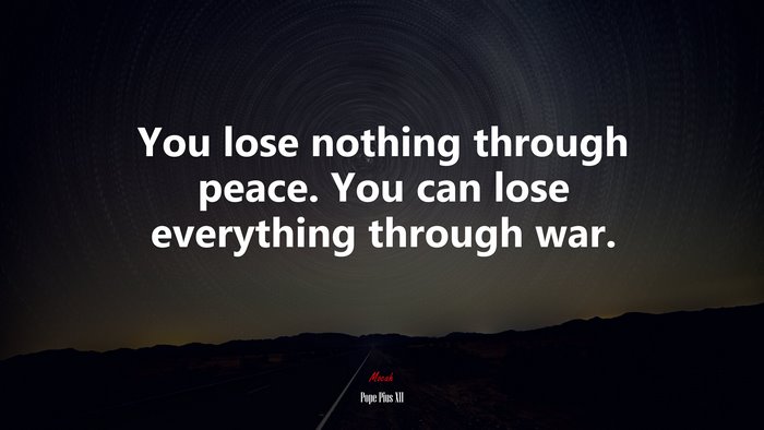 You lose nothing through peace. You can lose everything through war. | Pope Pius XII quote