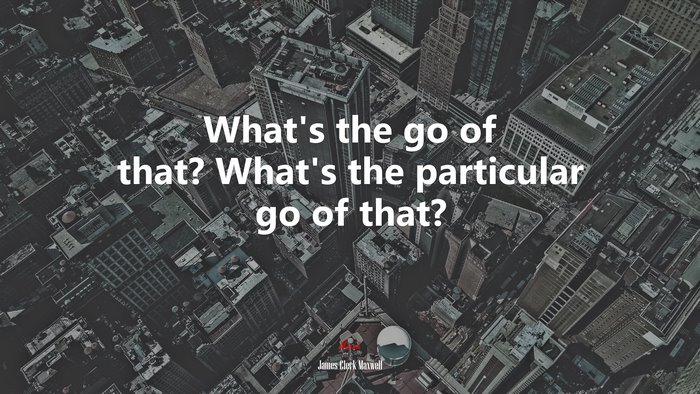 What’s the go of that? What’s the particular go of that? | James Clerk Maxwell quote