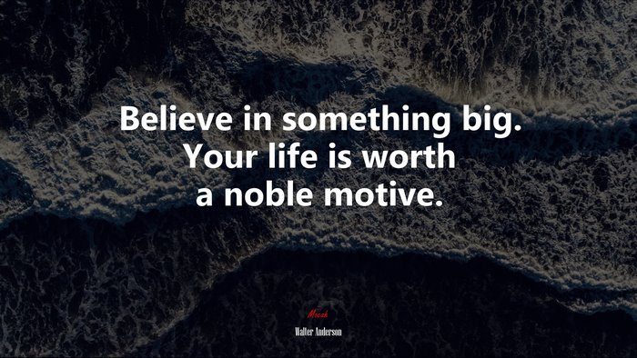 Believe in something big. Your life is worth a noble motive. | Walter Anderson quote