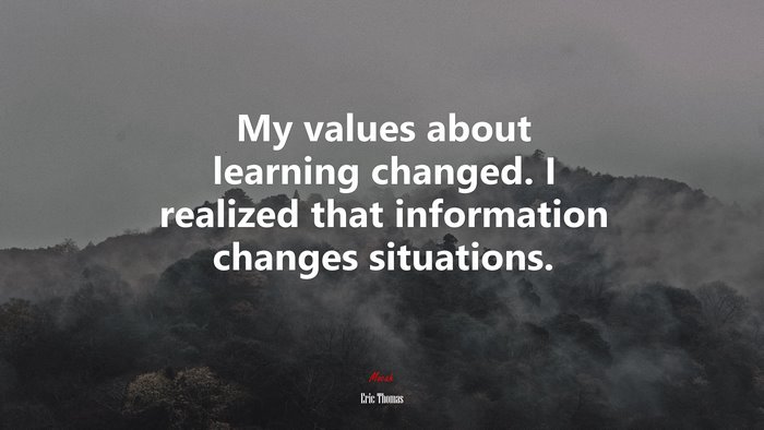 My values about learning changed. I realized that information changes situations. | Eric Thomas quote
