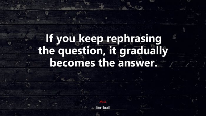 If you keep rephrasing the question, it gradually becomes the answer. | Robert Breault quote