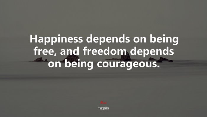 Happiness depends on being free, and freedom depends on being courageous. | Thucydides quote