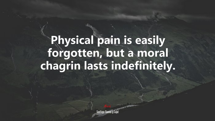 Physical pain is easily forgotten, but a moral chagrin lasts indefinitely. | Santiago Ramón y Cajal quote