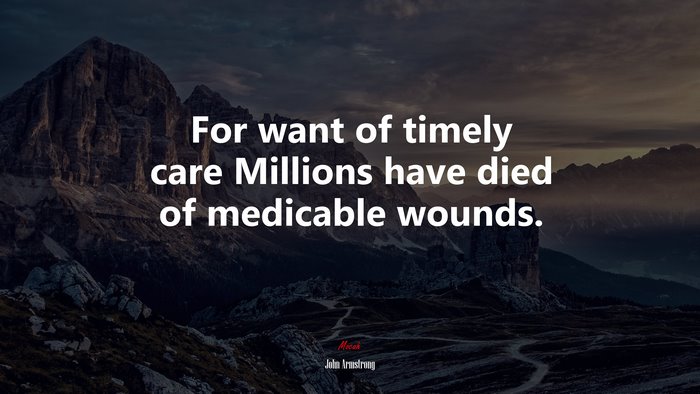 For want of timely care Millions have died of medicable wounds. | John Armstrong quote