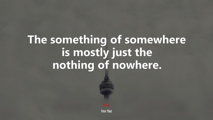 The something of somewhere is mostly just the nothing of nowhere. | Peter Thiel quote
