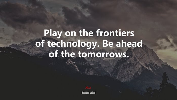 Play on the frontiers of technology. Be ahead of the tomorrows. | Dhirubhai Ambani quote