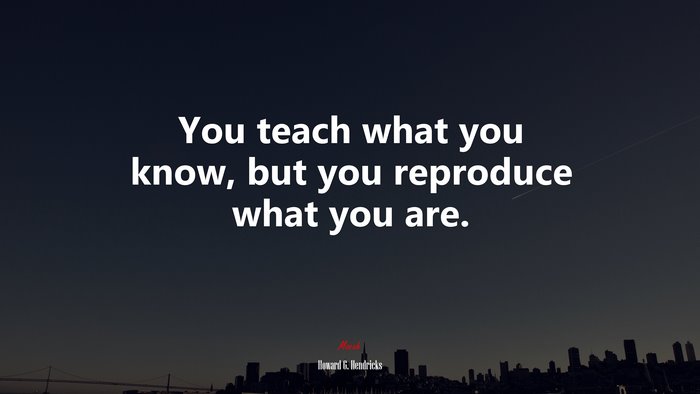You teach what you know, but you reproduce what you are. | Howard G. Hendricks quote