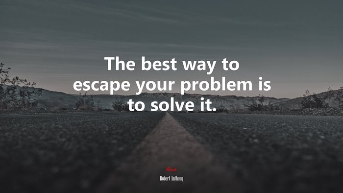 The best way to escape your problem is to solve it. | Robert Anthony quote