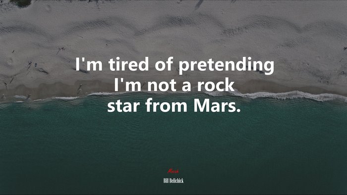 I’m tired of pretending I’m not a rock star from Mars. | Bill Belichick quote