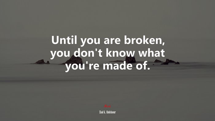 Until you are broken, you don’t know what you’re made of. | Ziad K. Abdelnour quote