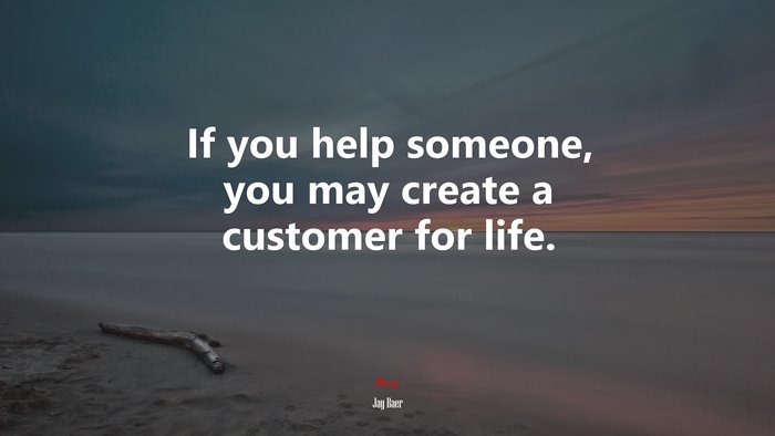 If you help someone, you may create a customer for life. | Jay Baer quote