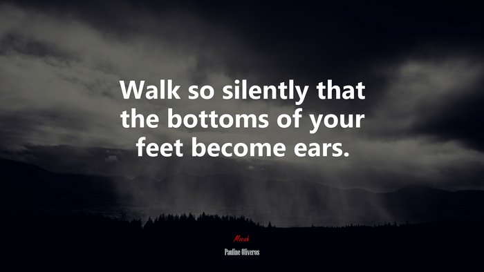 Walk so silently that the bottoms of your feet become ears. | Pauline Oliveros quote