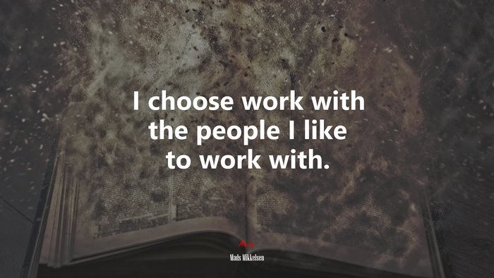 I choose work with the people I like to work with. | Mads Mikkelsen quote