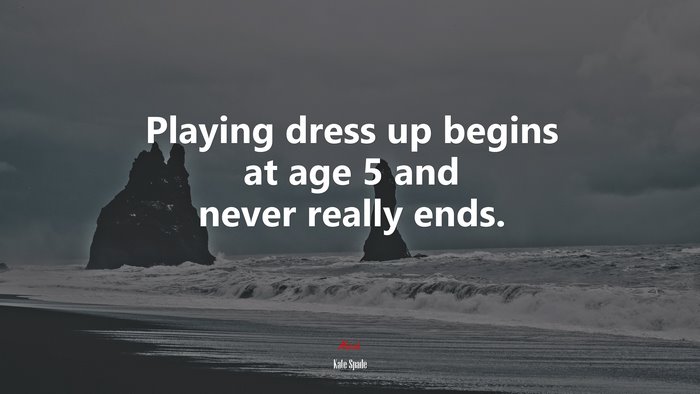Playing dress up begins at age 5 and never really ends. | Kate Spade quote