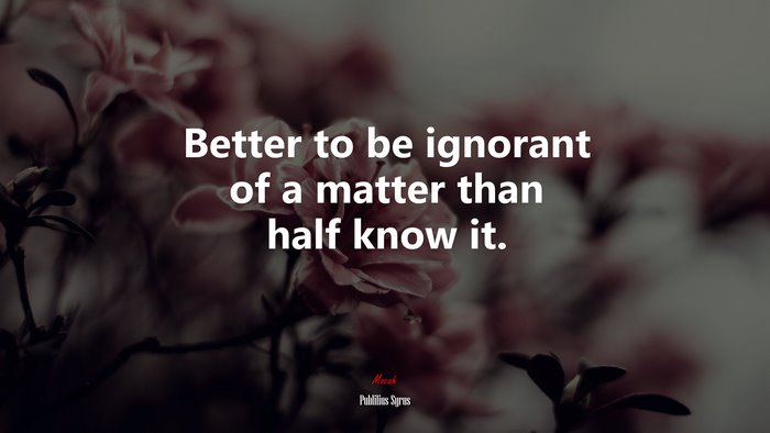 Better to be ignorant of a matter than half know it. | Publilius Syrus quote