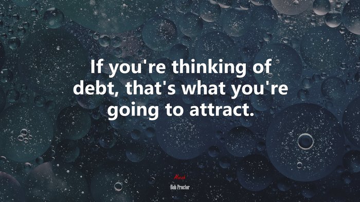 If you’re thinking of debt, that’s what you’re going to attract. | Bob Proctor quote