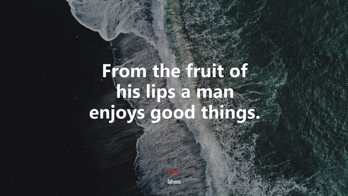 From the fruit of his lips a man enjoys good things. | Solomon quote