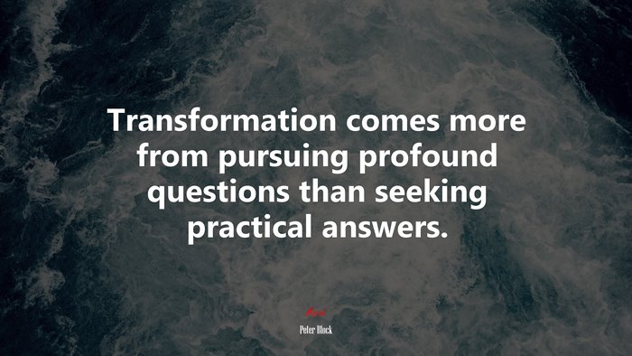 Transformation comes more from pursuing profound questions than seeking practical answers. | Peter Block quote