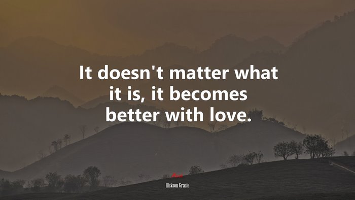 It doesn’t matter what it is, it becomes better with love. | Rickson Gracie quote