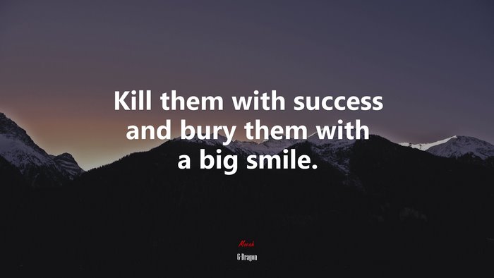 Kill them with success and bury them with a big smile. | G-Dragon quote