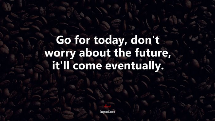 Go for today, don’t worry about the future, it’ll come eventually. | Greyson Chance quote