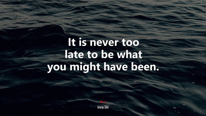 It is never too late to be what you might have been. | George Eliot quote