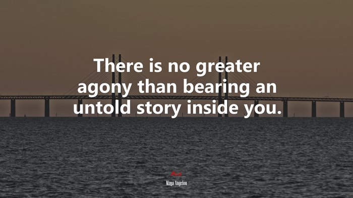 There is no greater agony than bearing an untold story inside you. | Maya Angelou quote