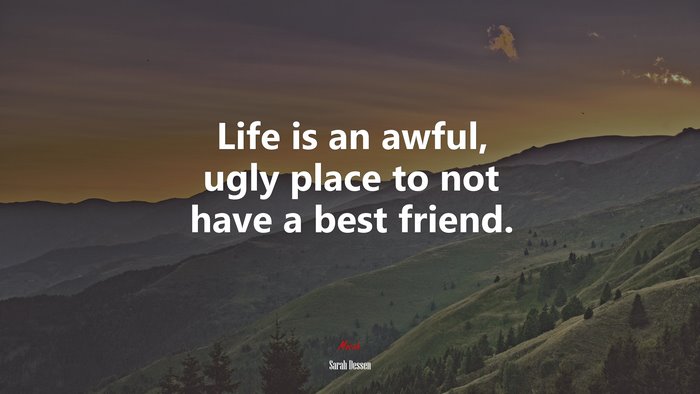 Life is an awful, ugly place to not have a best friend. | Sarah Dessen quote