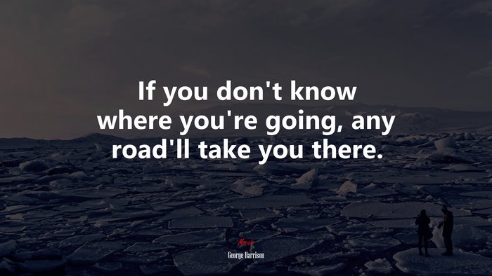 If you don’t know where you’re going, any road’ll take you there. | George Harrison quote