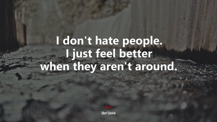 I don’t hate people. I just feel better when they aren’t around. | Albert Einstein quote