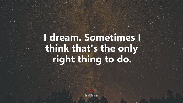 I dream. Sometimes I think that’s the only right thing to do. | Haruki Murakami quote