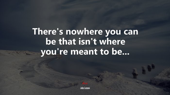 There’s nowhere you can be that isn’t where you’re meant to be... | John Lennon quote