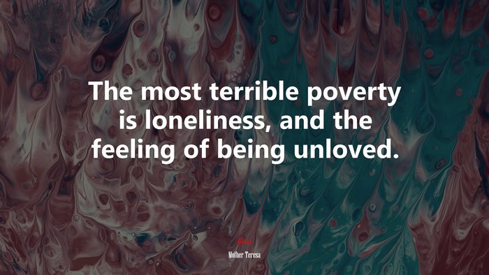 The most terrible poverty is loneliness, and the feeling of being unloved. | Mother Teresa quote