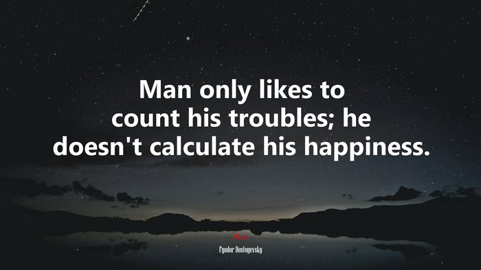 Man only likes to count his troubles; he doesn’t calculate his happiness. | Fyodor Dostoyevsky quote