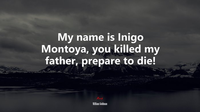 My name is Inigo Montoya, you killed my father, prepare to die! | William Goldman quote