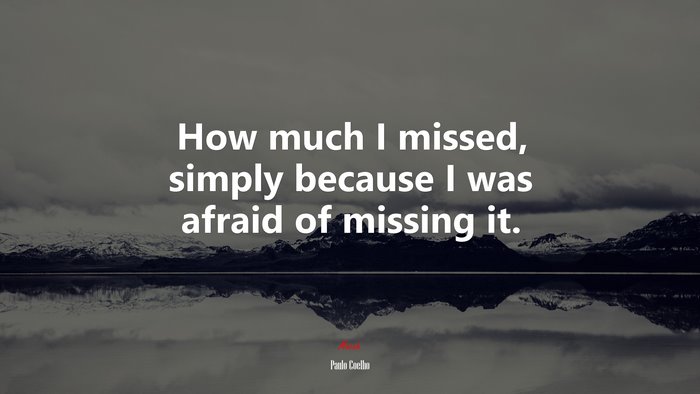 How much I missed, simply because I was afraid of missing it. | Paulo Coelho quote