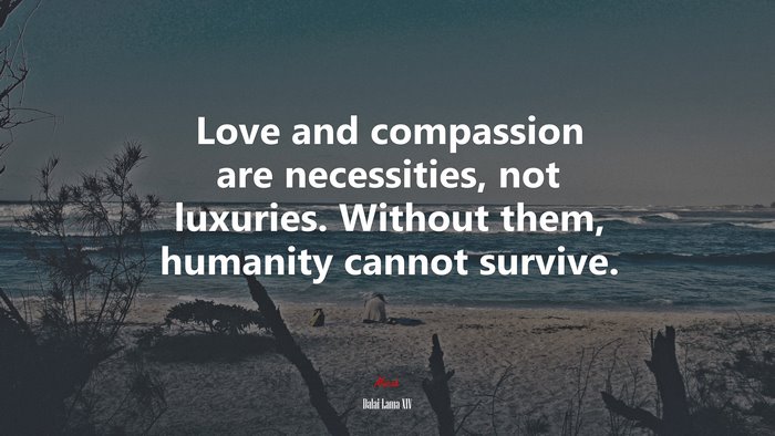 Love and compassion are necessities, not luxuries. Without them, humanity cannot survive. | Dalai Lama XIV quote