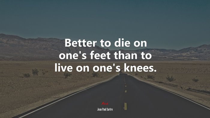 Better to die on one’s feet than to live on one’s knees. | Jean-Paul Sartre quote