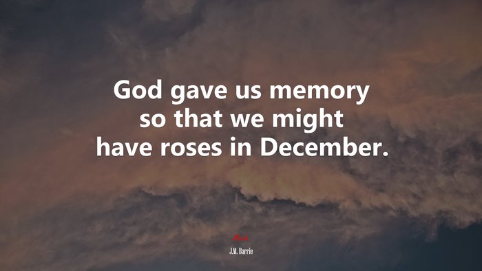 God gave us memory so that we might have roses in December. | J.M. Barrie quote
